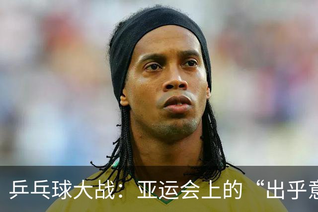 乒乓球大战：亚运会上的“出乎意料”与“惊艳表现