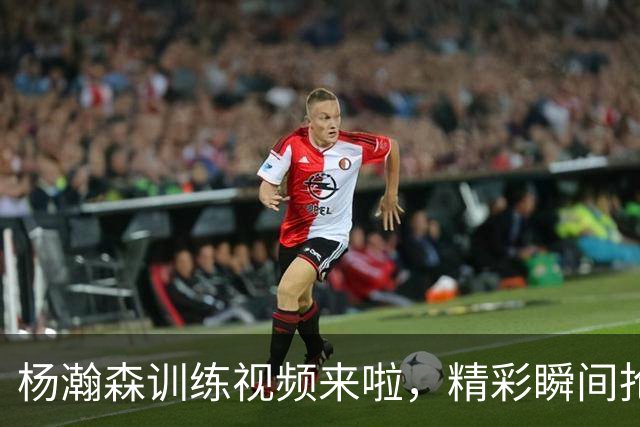 杨瀚森训练视频来啦，精彩瞬间抢先看！