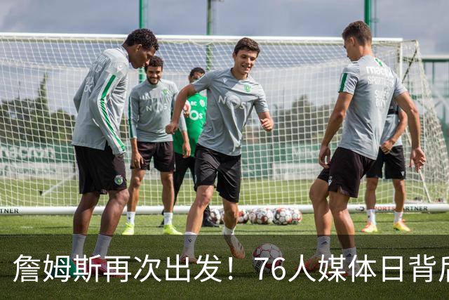 詹姆斯再次出发！76人媒体日背后的趣事大揭秘